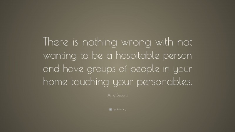 Amy Sedaris Quote: “There is nothing wrong with not wanting to be a hospitable person and have groups of people in your home touching your personables.”
