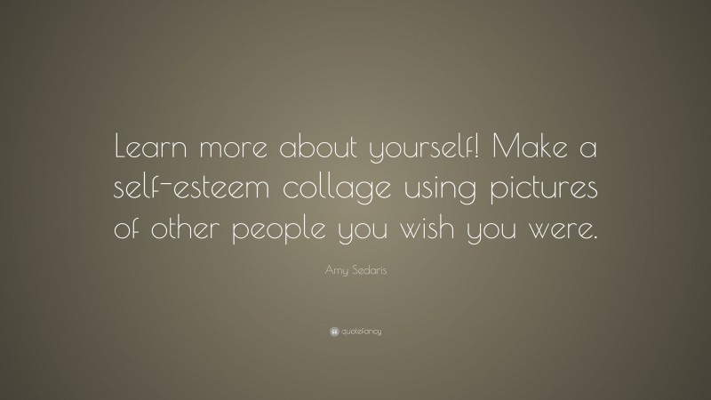 Amy Sedaris Quote: “Learn more about yourself! Make a self-esteem collage using pictures of other people you wish you were.”