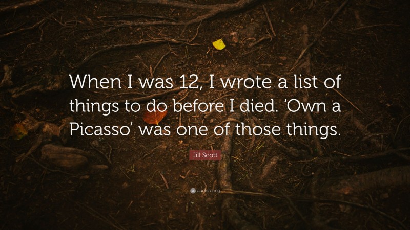 Jill Scott Quote: “When I was 12, I wrote a list of things to do before I died. ‘Own a Picasso’ was one of those things.”