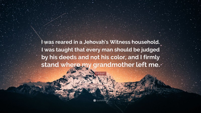 Jill Scott Quote: “I was reared in a Jehovah’s Witness household. I was taught that every man should be judged by his deeds and not his color, and I firmly stand where my grandmother left me.”