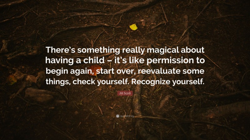 Jill Scott Quote: “There’s something really magical about having a child – it’s like permission to begin again, start over, reevaluate some things, check yourself. Recognize yourself.”