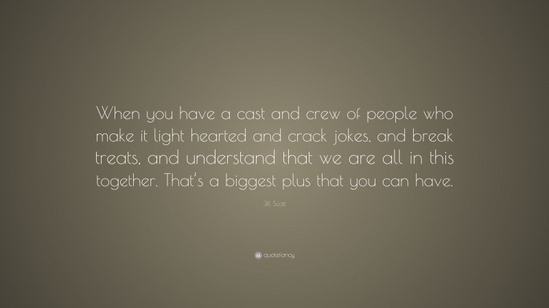 Jill Scott Quote: “When you have a cast and crew of people who make it light hearted and crack jokes, and break treats, and understand that we are all in this together. That’s a biggest plus that you can have.”