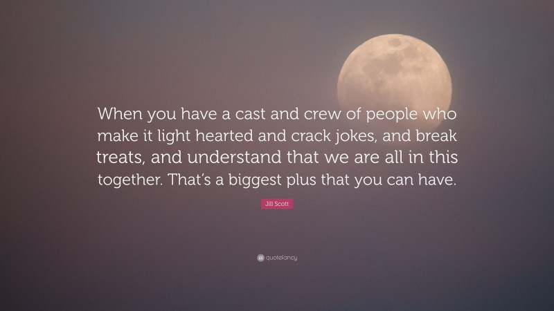 Jill Scott Quote: “When you have a cast and crew of people who make it light hearted and crack jokes, and break treats, and understand that we are all in this together. That’s a biggest plus that you can have.”