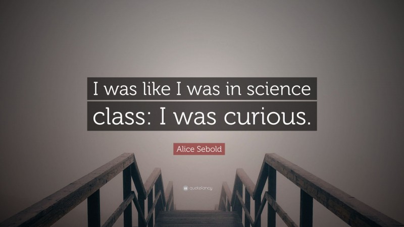 Alice Sebold Quote: “I was like I was in science class: I was curious.”