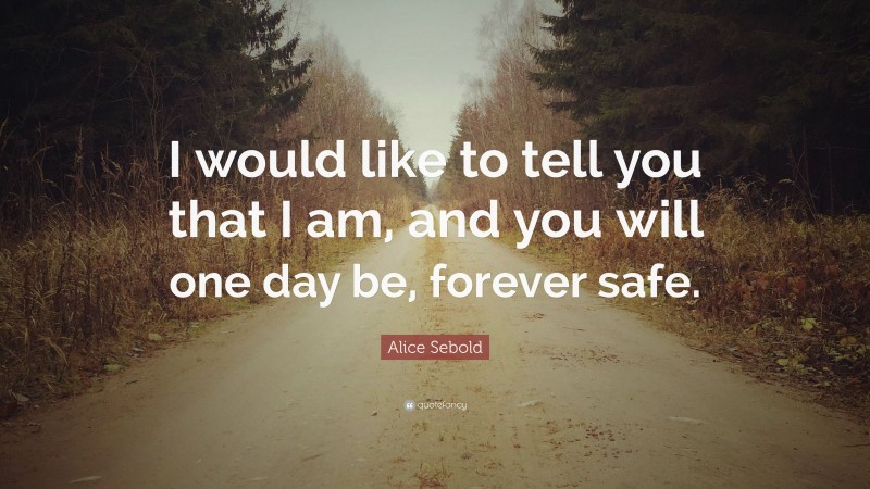 Alice Sebold Quote: “I would like to tell you that I am, and you will one day be, forever safe.”