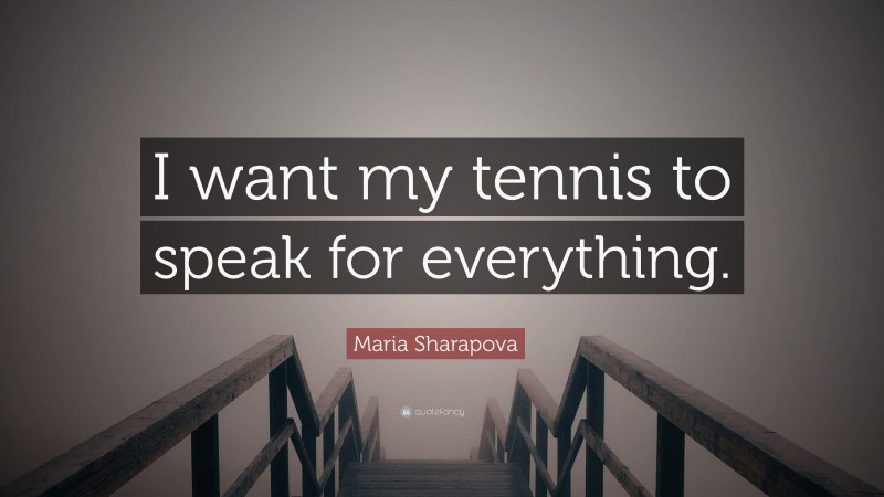 Maria Sharapova Quote: “I want my tennis to speak for everything.”