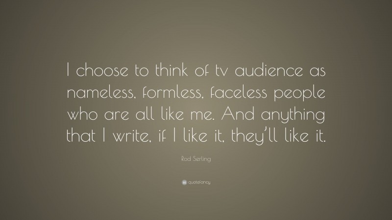 Rod Serling Quote: “I choose to think of tv audience as nameless, formless, faceless people who are all like me. And anything that I write, if I like it, they’ll like it.”
