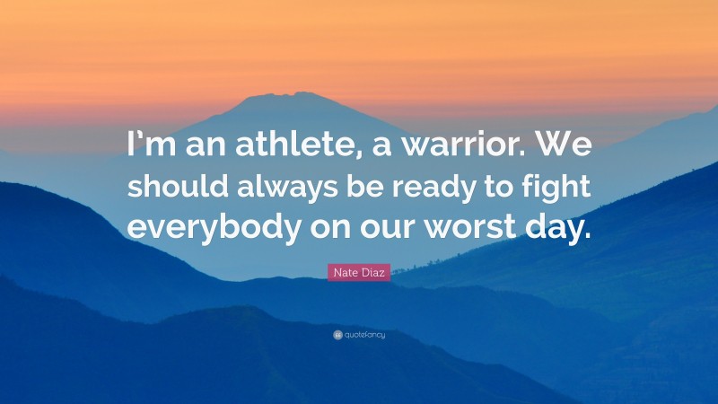 Nate Diaz Quote: “I’m an athlete, a warrior. We should always be ready to fight everybody on our worst day.”