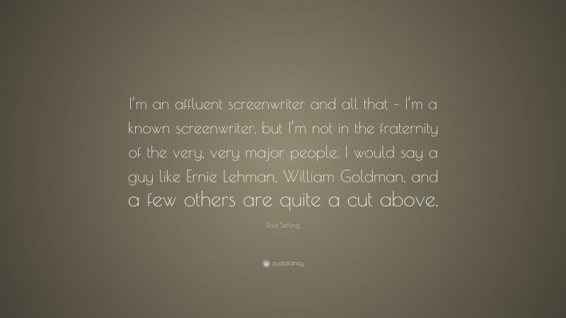 Rod Serling Quote: “I’m an affluent screenwriter and all that – I’m a known screenwriter, but I’m not in the fraternity of the very, very major people. I would say a guy like Ernie Lehman, William Goldman, and a few others are quite a cut above.”