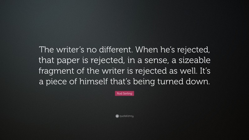 Rod Serling Quote: “The writer’s no different. When he’s rejected, that paper is rejected, in a sense, a sizeable fragment of the writer is rejected as well. It’s a piece of himself that’s being turned down.”