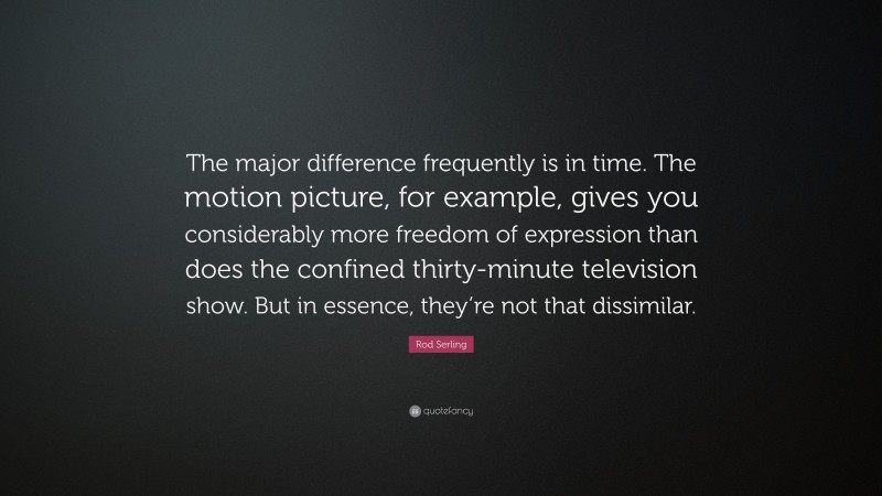 Rod Serling Quote: “The major difference frequently is in time. The motion picture, for example, gives you considerably more freedom of expression than does the confined thirty-minute television show. But in essence, they’re not that dissimilar.”