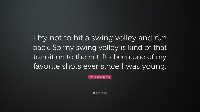 Maria Sharapova Quote: “I try not to hit a swing volley and run back. So my swing volley is kind of that transition to the net. It’s been one of my favorite shots ever since I was young.”