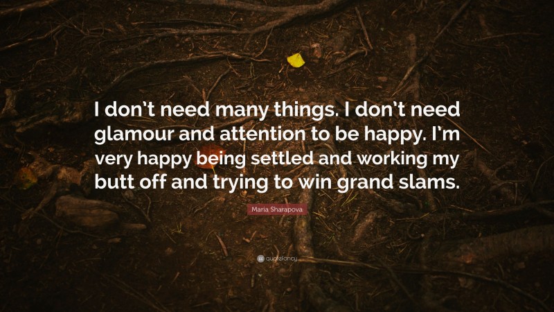 Maria Sharapova Quote: “I don’t need many things. I don’t need glamour and attention to be happy. I’m very happy being settled and working my butt off and trying to win grand slams.”