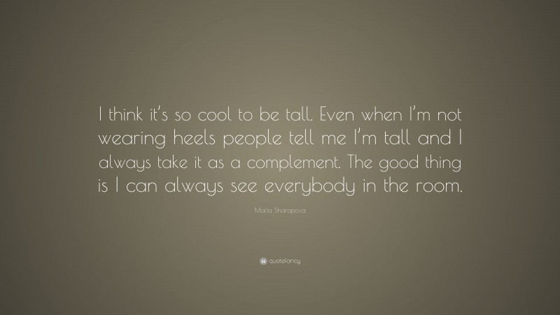 Maria Sharapova Quote: “I think it’s so cool to be tall. Even when I’m not wearing heels people tell me I’m tall and I always take it as a complement. The good thing is I can always see everybody in the room.”