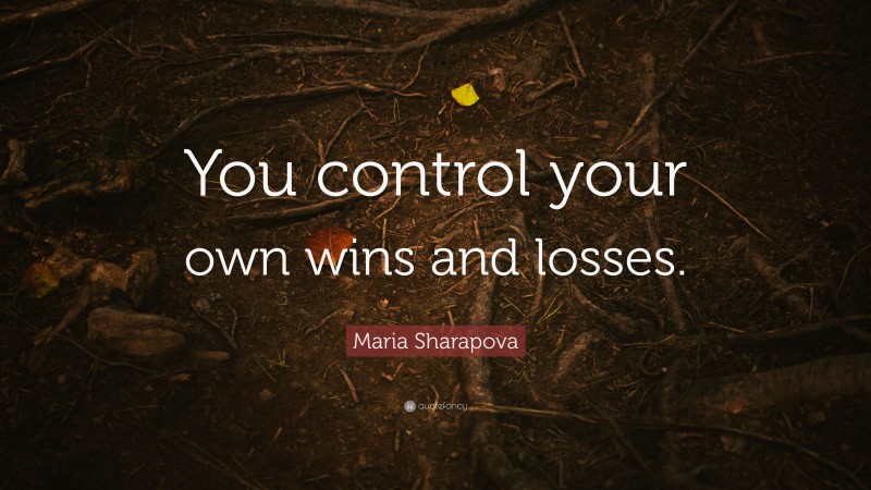 Maria Sharapova Quote: “You control your own wins and losses.”