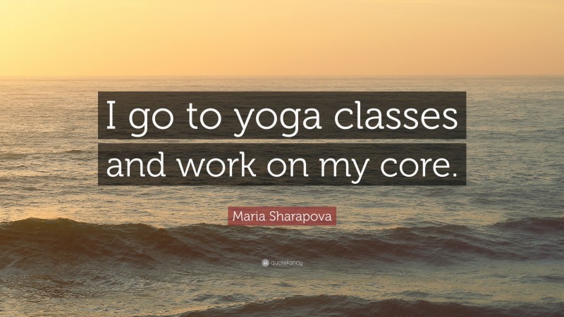 Maria Sharapova Quote: “I go to yoga classes and work on my core.”