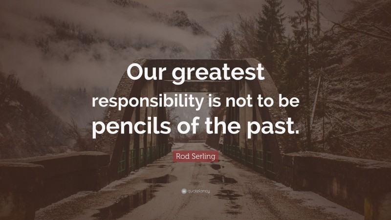 Rod Serling Quote: “Our greatest responsibility is not to be pencils of the past.”