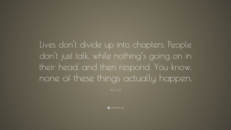 Will Self Quote: “Lives don’t divide up into chapters. People don’t just talk, while nothing’s going on in their head, and then respond. You know, none of these things actually happen.”