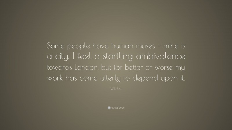 Will Self Quote: “Some people have human muses – mine is a city. I feel a startling ambivalence towards London, but for better or worse my work has come utterly to depend upon it.”