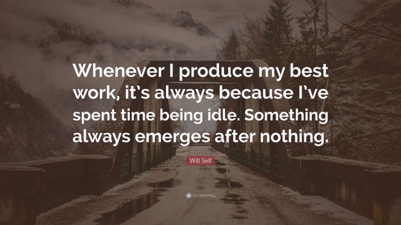 Will Self Quote: “Whenever I produce my best work, it’s always because I’ve spent time being idle. Something always emerges after nothing.”