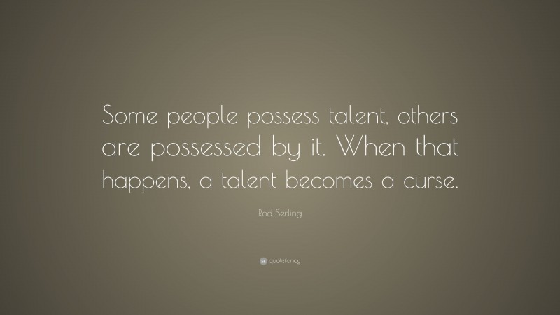Rod Serling Quote: “Some people possess talent, others are possessed by it. When that happens, a talent becomes a curse.”