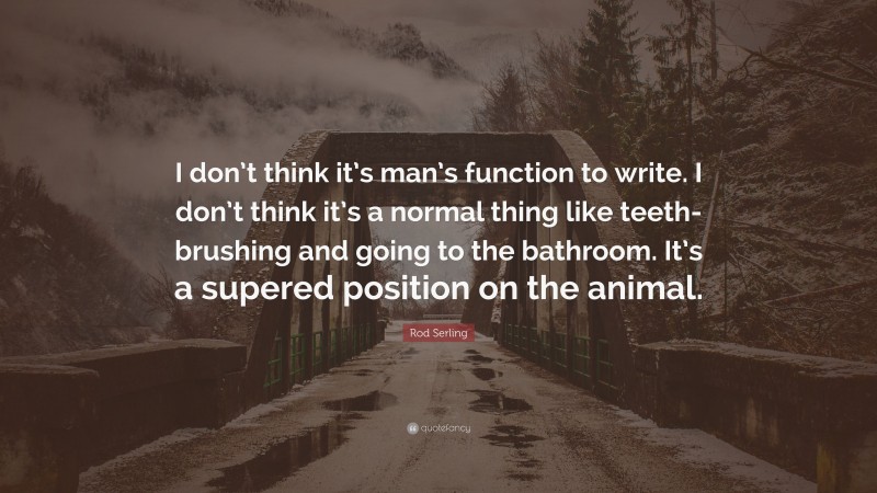 Rod Serling Quote: “I don’t think it’s man’s function to write. I don’t think it’s a normal thing like teeth-brushing and going to the bathroom. It’s a supered position on the animal.”