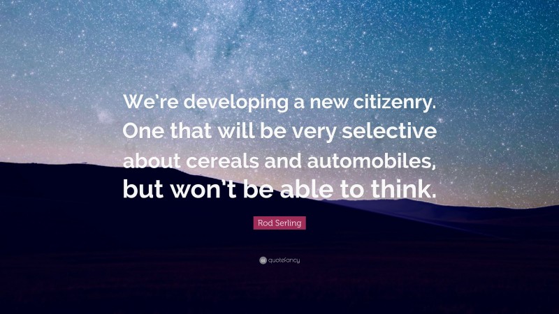 Rod Serling Quote: “We’re developing a new citizenry. One that will be very selective about cereals and automobiles, but won’t be able to think.”