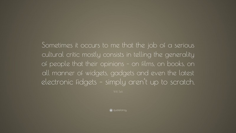 Will Self Quote: “Sometimes it occurs to me that the job of a serious cultural critic mostly consists in telling the generality of people that their opinions – on films, on books, on all manner of widgets, gadgets and even the latest electronic fidgets – simply aren’t up to scratch.”