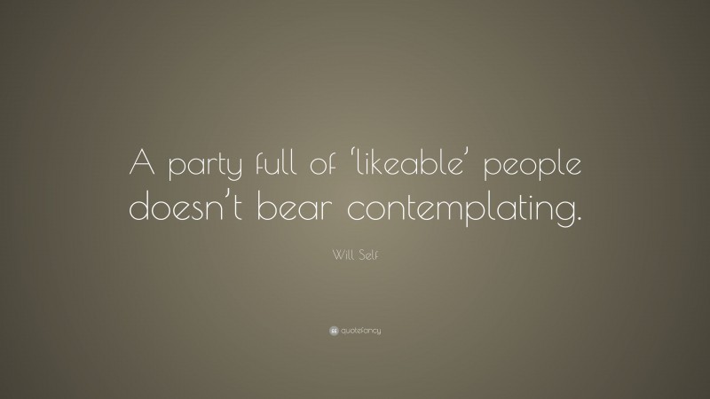 Will Self Quote: “A party full of ‘likeable’ people doesn’t bear contemplating.”