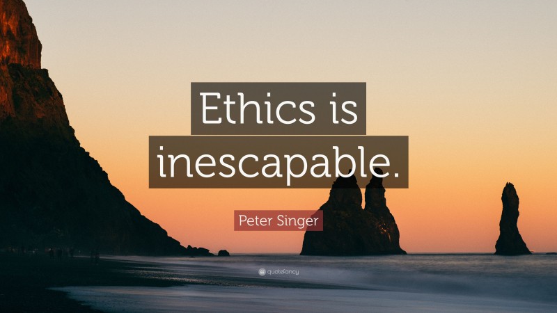 Peter Singer Quote: “Ethics is inescapable.”