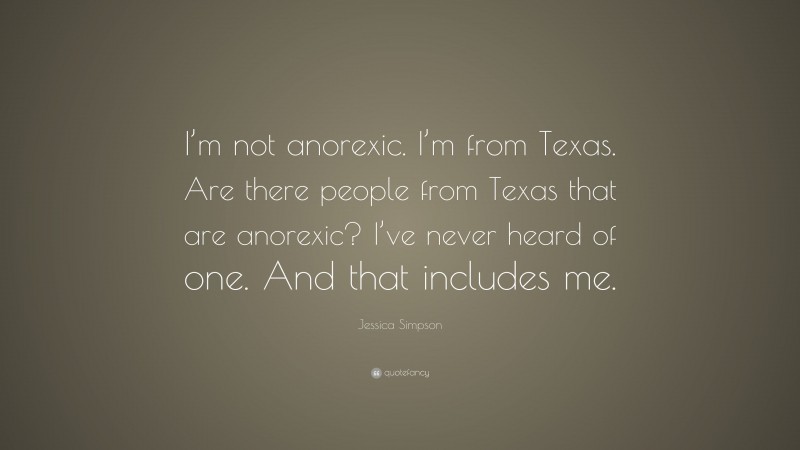 Jessica Simpson Quote: “I’m not anorexic. I’m from Texas. Are there people from Texas that are anorexic? I’ve never heard of one. And that includes me.”
