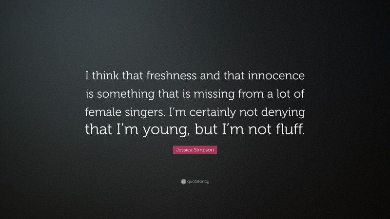 Jessica Simpson Quote: “I think that freshness and that innocence is something that is missing from a lot of female singers. I’m certainly not denying that I’m young, but I’m not fluff.”