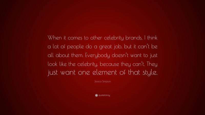 Jessica Simpson Quote: “When it comes to other celebrity brands, I think a lot of people do a great job, but it can’t be all about them. Everybody doesn’t want to just look like the celebrity, because they can’t. They just want one element of that style.”