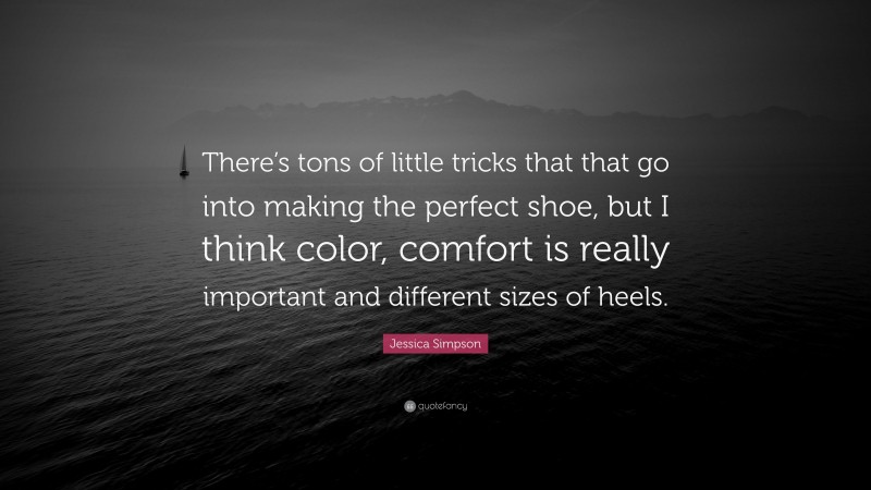 Jessica Simpson Quote: “There’s tons of little tricks that that go into making the perfect shoe, but I think color, comfort is really important and different sizes of heels.”