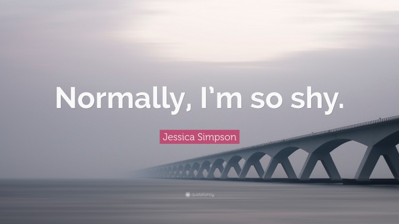 Jessica Simpson Quote: “Normally, I’m so shy.”