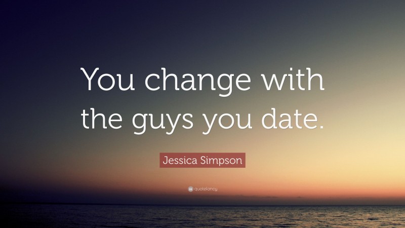 Jessica Simpson Quote: “You change with the guys you date.”