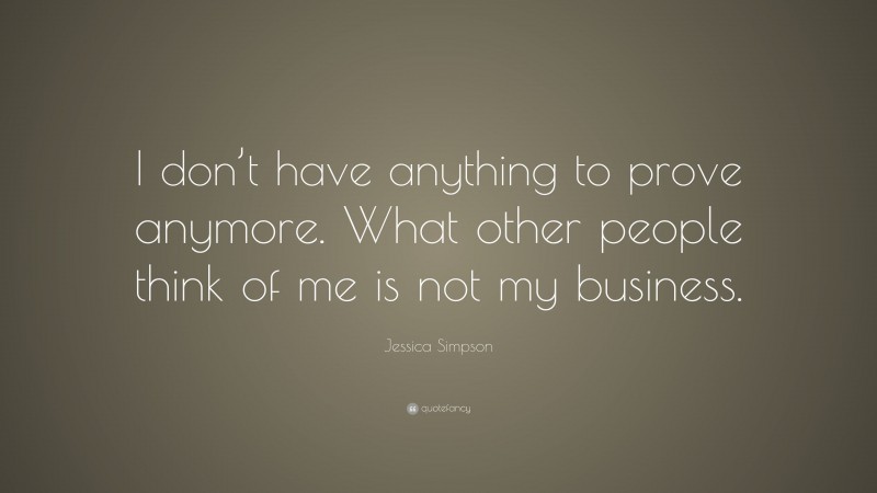 Jessica Simpson Quote: “I don’t have anything to prove anymore. What other people think of me is not my business.”