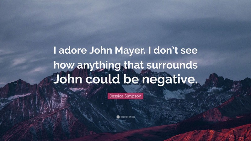 Jessica Simpson Quote: “I adore John Mayer. I don’t see how anything that surrounds John could be negative.”