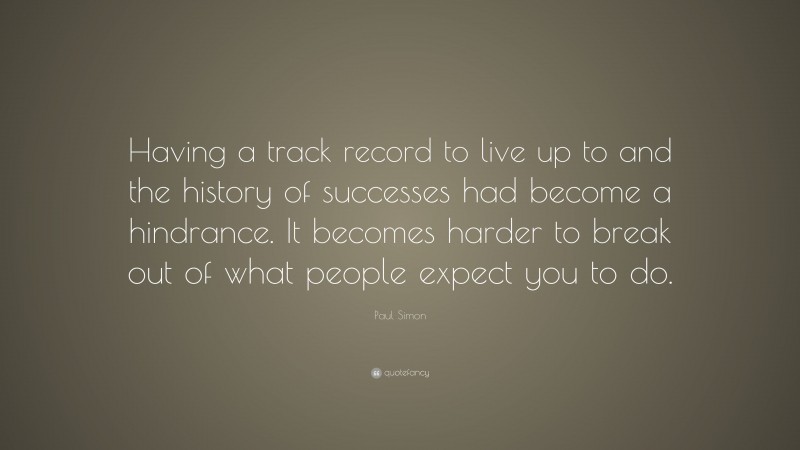 Paul Simon Quote: “Having a track record to live up to and the history of successes had become a hindrance. It becomes harder to break out of what people expect you to do.”