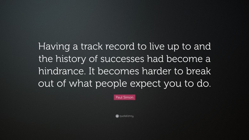 Paul Simon Quote: “Having a track record to live up to and the history of successes had become a hindrance. It becomes harder to break out of what people expect you to do.”