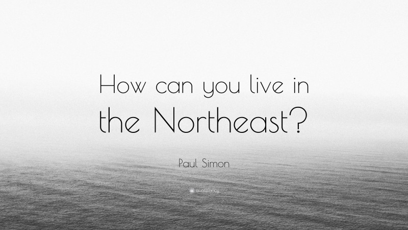 Paul Simon Quote: “How can you live in the Northeast?”
