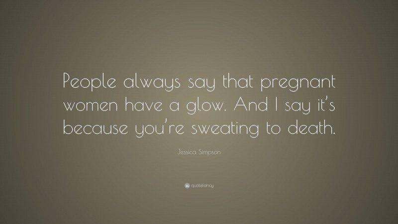 Jessica Simpson Quote: “People always say that pregnant women have a glow. And I say it’s because you’re sweating to death.”