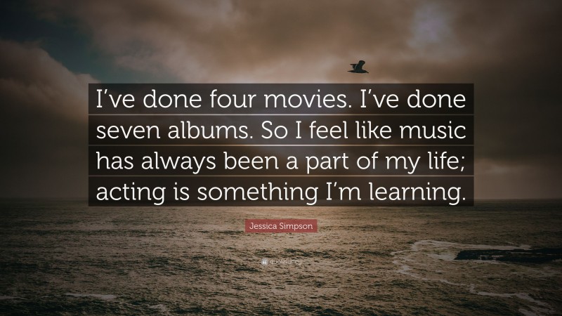 Jessica Simpson Quote: “I’ve done four movies. I’ve done seven albums. So I feel like music has always been a part of my life; acting is something I’m learning.”