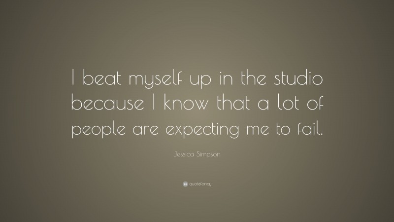 Jessica Simpson Quote: “I beat myself up in the studio because I know that a lot of people are expecting me to fail.”