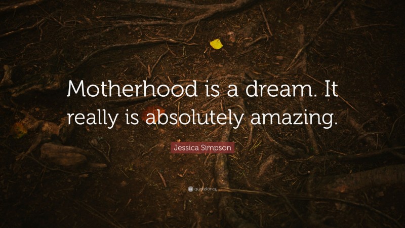 Jessica Simpson Quote: “Motherhood is a dream. It really is absolutely amazing.”