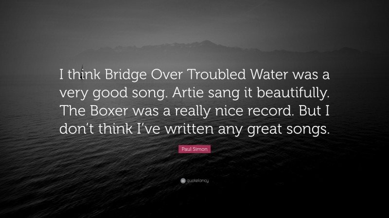 Paul Simon Quote: “I think Bridge Over Troubled Water was a very good song. Artie sang it beautifully. The Boxer was a really nice record. But I don’t think I’ve written any great songs.”