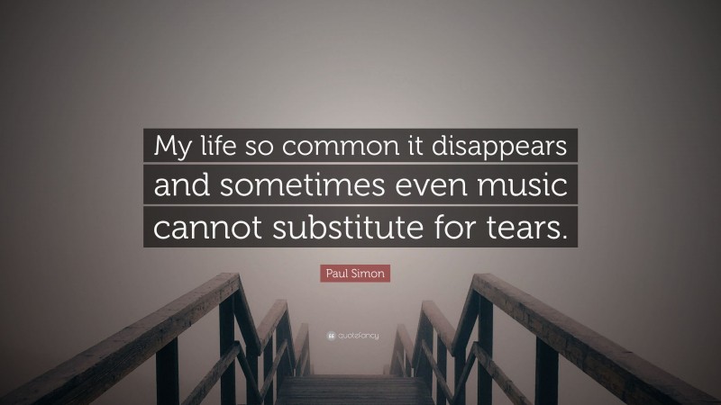 Paul Simon Quote: “My life so common it disappears and sometimes even music cannot substitute for tears.”