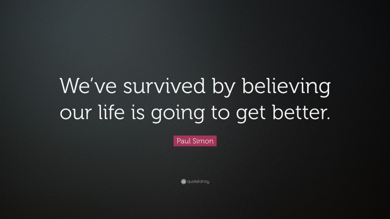 Paul Simon Quote: “We’ve survived by believing our life is going to get better.”