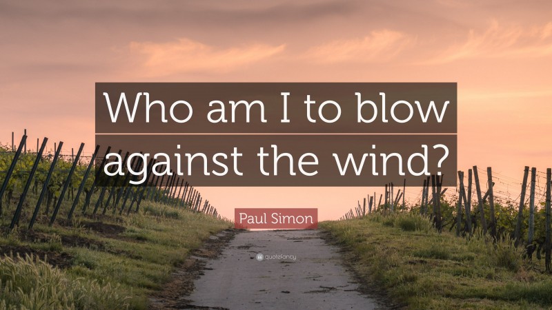 Paul Simon Quote: “Who am I to blow against the wind?”