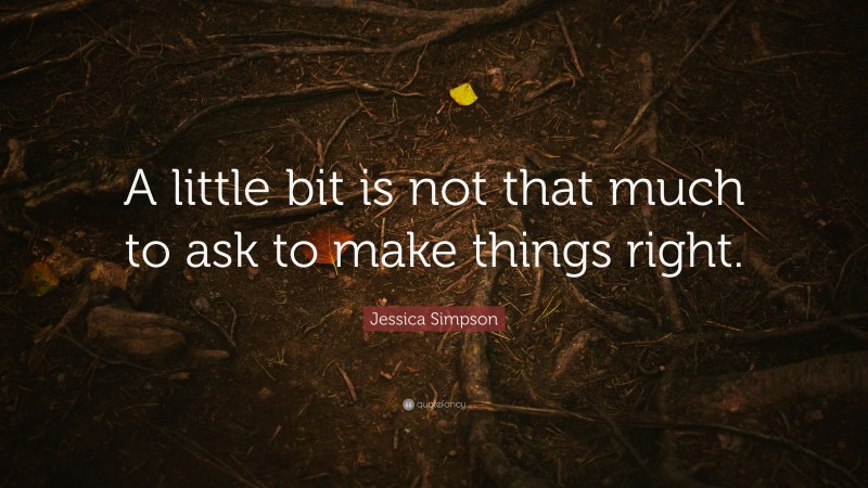 Jessica Simpson Quote: “A little bit is not that much to ask to make things right.”